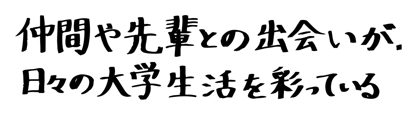 仲間や先輩との出会いが、日々の大学生活を彩っている