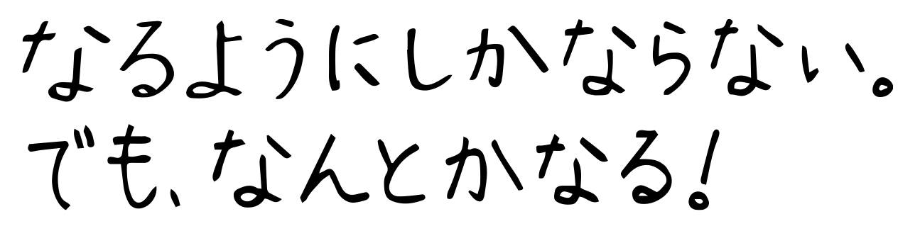 なるようにしかならない。でも、なんとかなる！